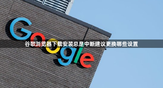 谷歌浏览器下载安装总是中断建议更换哪些设置1