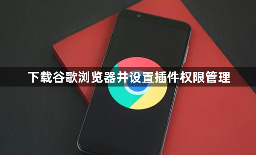 下载谷歌浏览器并设置插件权限管理1