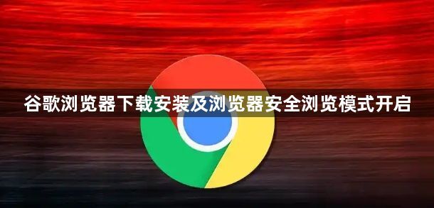 谷歌浏览器下载安装及浏览器安全浏览模式开启1