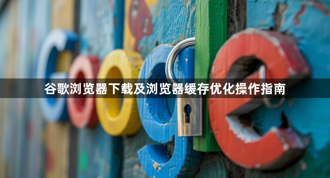 谷歌浏览器下载及浏览器缓存优化操作指南1