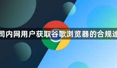 公司内网用户获取谷歌浏览器的合规途径1