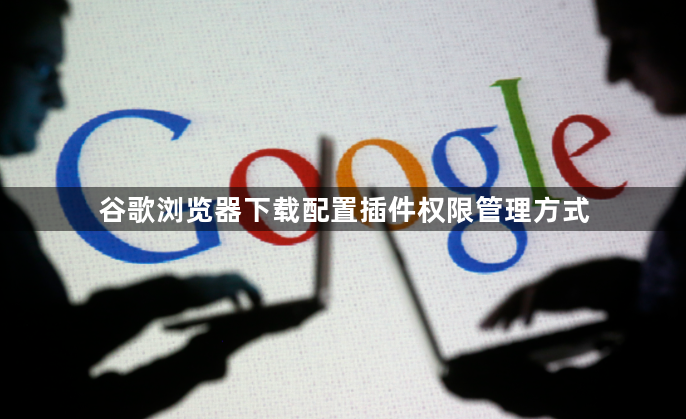 谷歌浏览器下载配置插件权限管理方式1