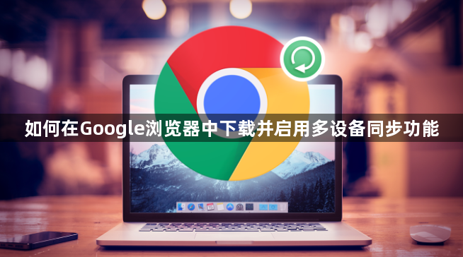 如何在Google浏览器中下载并启用多设备同步功能1