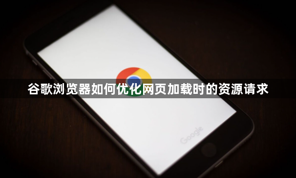 谷歌浏览器如何优化网页加载时的资源请求1