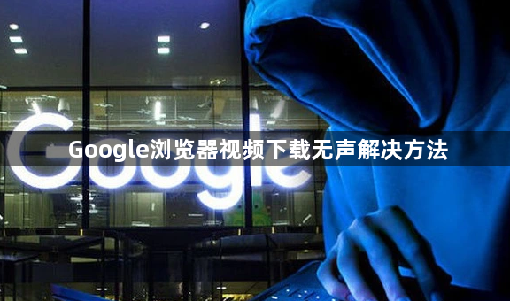 Google浏览器视频下载无声解决方法1