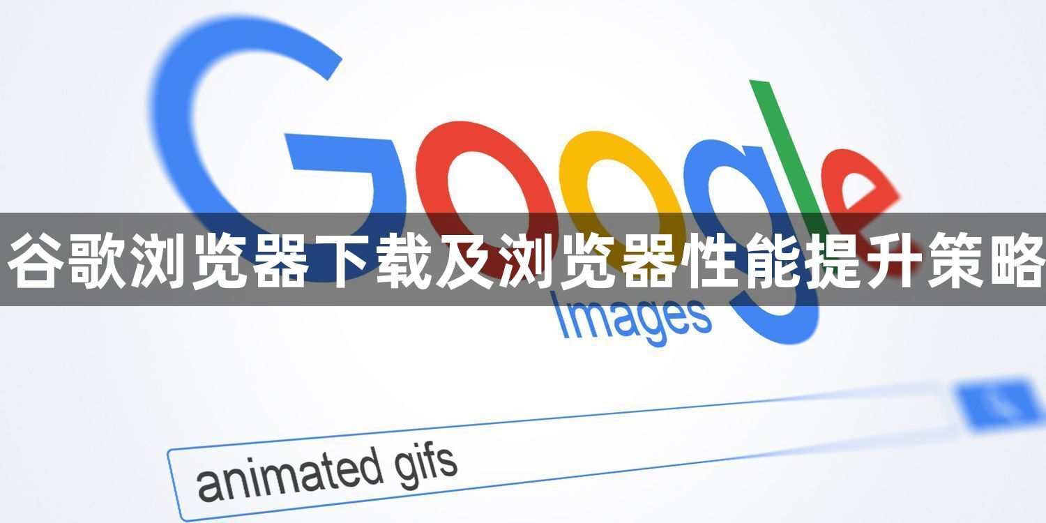 谷歌浏览器下载及浏览器性能提升策略1