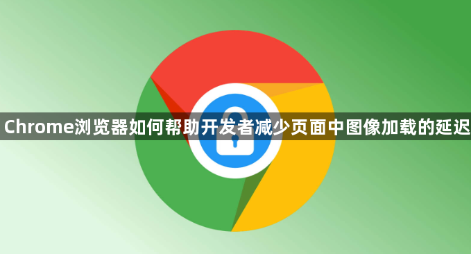 Chrome浏览器如何帮助开发者减少页面中图像加载的延迟1