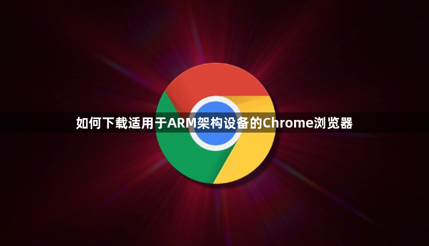 如何下载适用于ARM架构设备的Chrome浏览器1