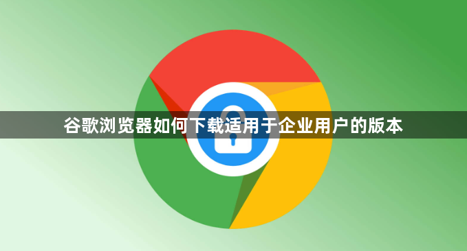 谷歌浏览器如何下载适用于企业用户的版本1