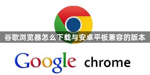 谷歌浏览器怎么下载与安卓平板兼容的版本1