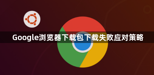 Google浏览器下载包下载失败应对策略1
