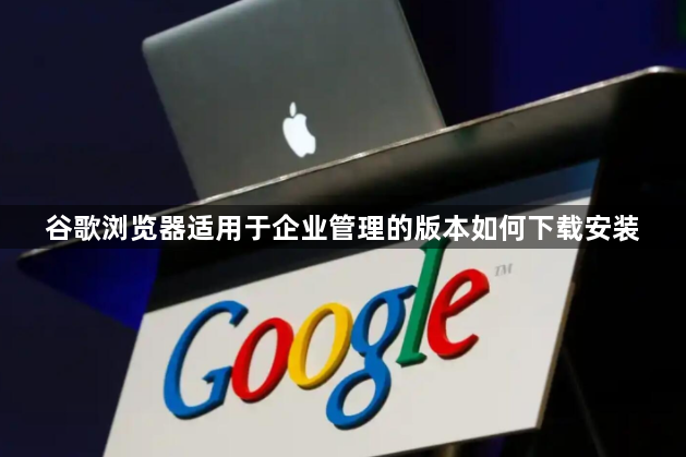 谷歌浏览器适用于企业管理的版本如何下载安装1