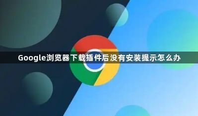 Google浏览器下载插件后没有安装提示怎么办1