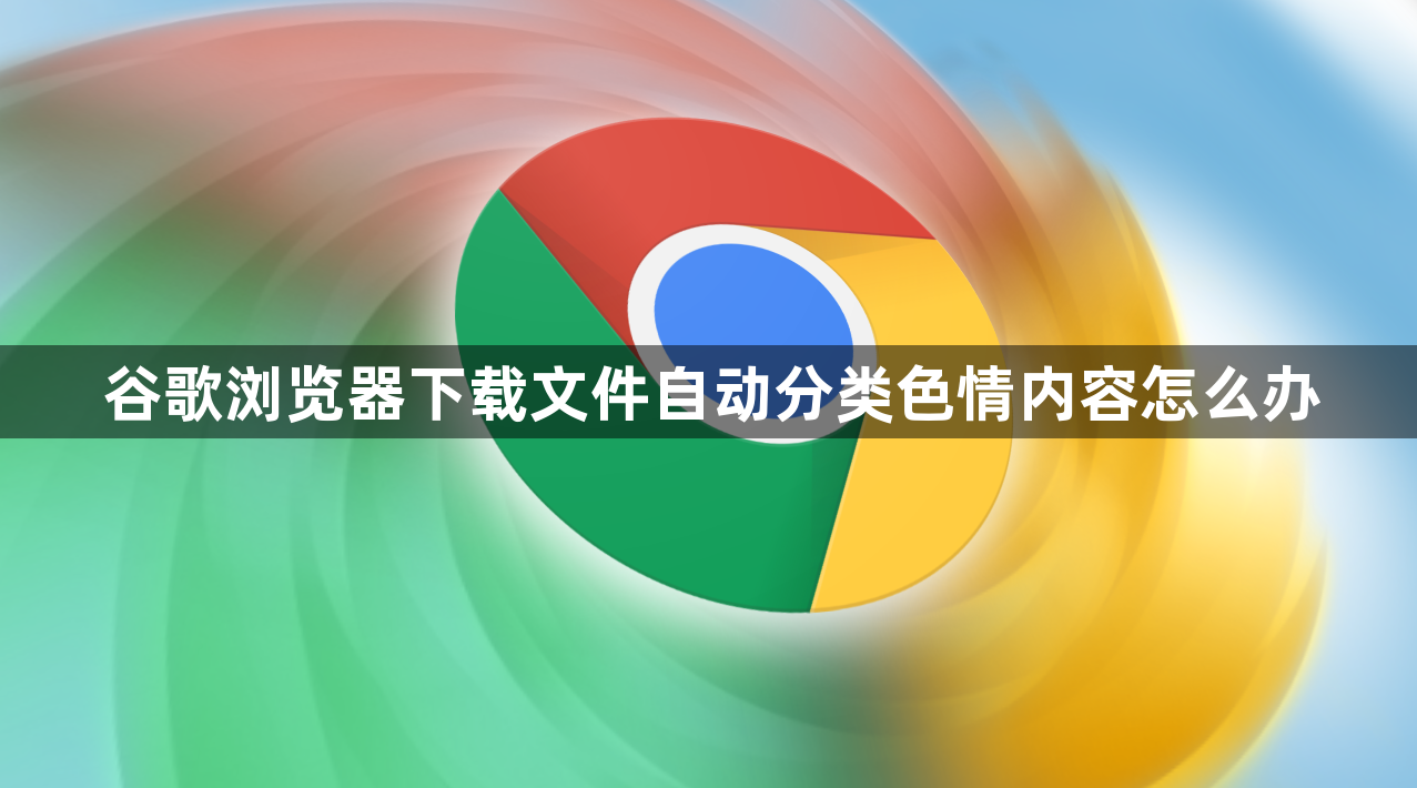 谷歌浏览器下载文件自动分类色情内容怎么办1