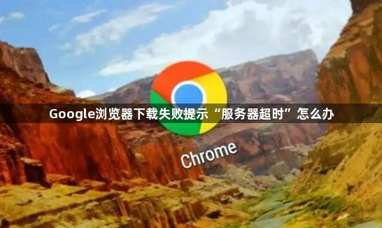 Google浏览器下载失败提示“服务器超时”怎么办1