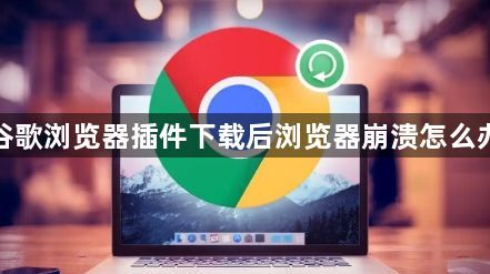 谷歌浏览器插件下载后浏览器崩溃怎么办1