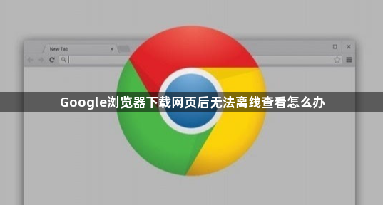 Google浏览器下载网页后无法离线查看怎么办1