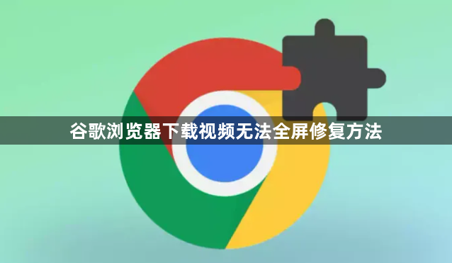 谷歌浏览器下载视频无法全屏修复方法1