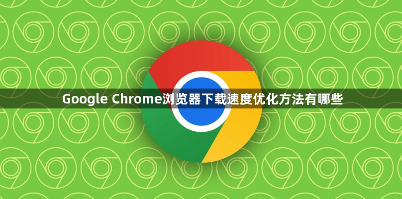 Google Chrome浏览器下载速度优化方法有哪些1