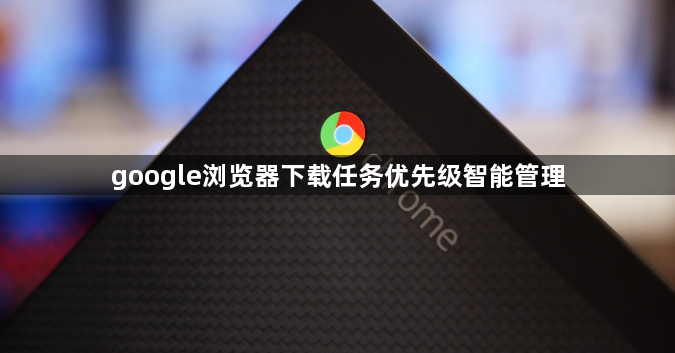 google浏览器下载任务优先级智能管理1