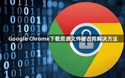 Google Chrome下载资源文件被占用解决方法1