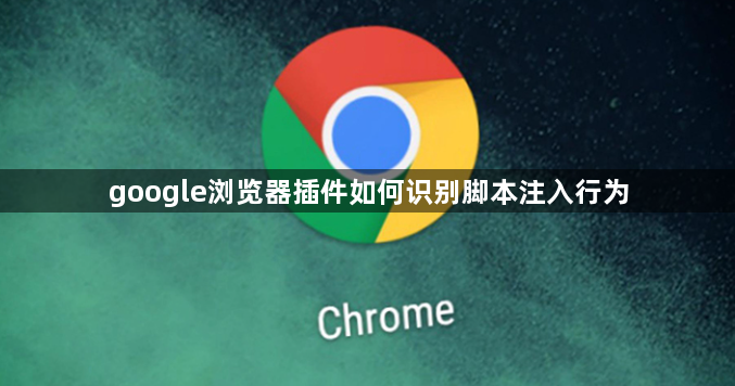 google浏览器插件如何识别脚本注入行为1