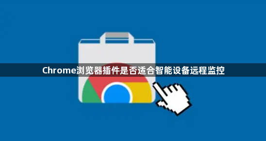 Chrome浏览器插件是否适合智能设备远程监控1
