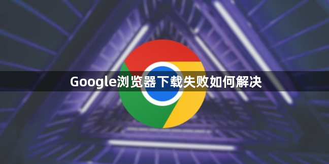 Google浏览器下载失败如何解决1