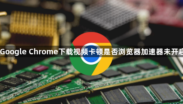 Google Chrome下载视频卡顿是否浏览器加速器未开启1
