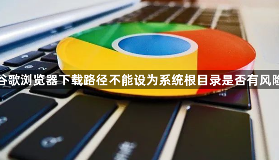 谷歌浏览器下载路径不能设为系统根目录是否有风险1