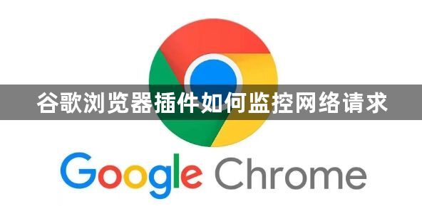 谷歌浏览器插件如何监控网络请求1