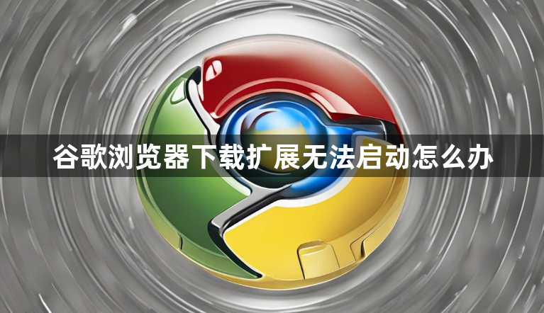 谷歌浏览器下载扩展无法启动怎么办1