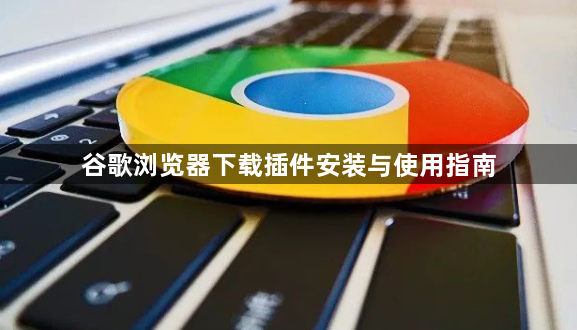 谷歌浏览器下载插件安装与使用指南1