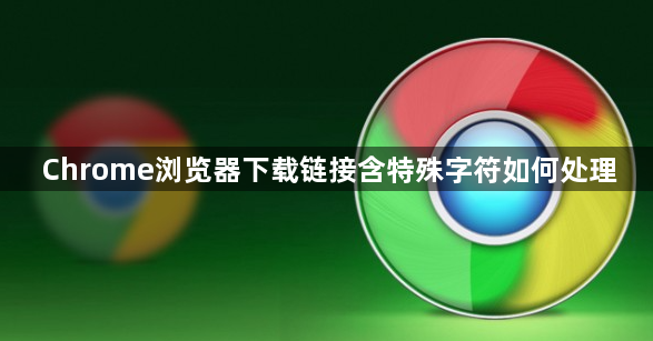 Chrome浏览器下载链接含特殊字符如何处理1