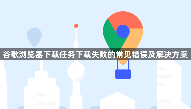 谷歌浏览器下载任务下载失败的常见错误及解决方案1
