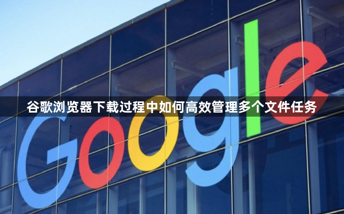 谷歌浏览器下载过程中如何高效管理多个文件任务1