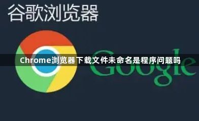 Chrome浏览器下载文件未命名是程序问题吗1