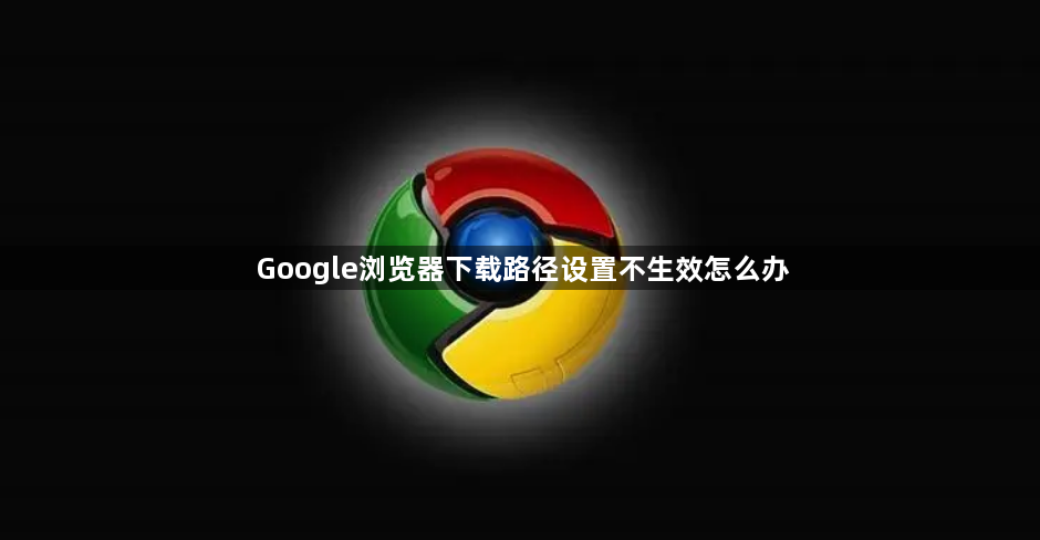 Google浏览器下载路径设置不生效怎么办1