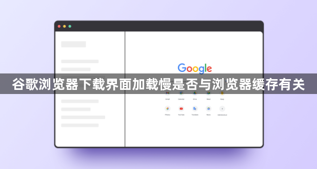 谷歌浏览器下载界面加载慢是否与浏览器缓存有关1