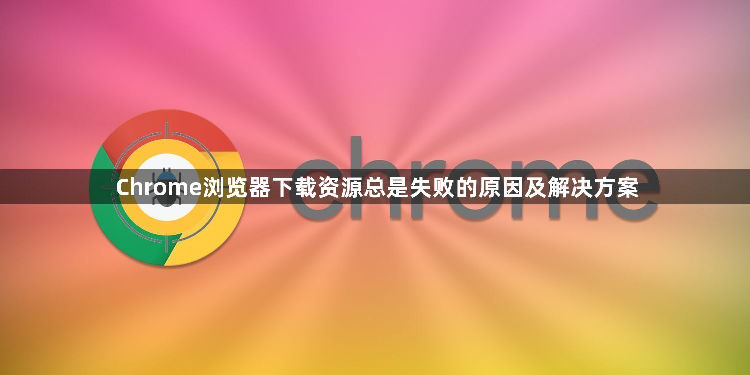 Chrome浏览器下载资源总是失败的原因及解决方案1