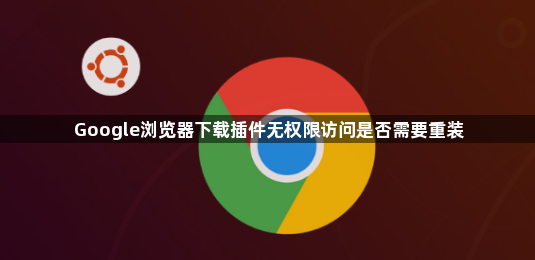 Google浏览器下载插件无权限访问是否需要重装1