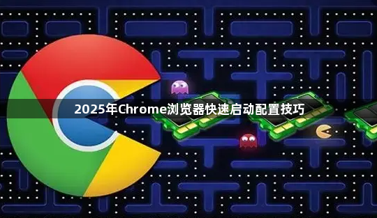 2025年Chrome浏览器快速启动配置技巧1