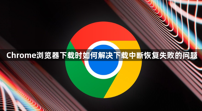 Chrome浏览器下载时如何解决下载中断恢复失败的问题1