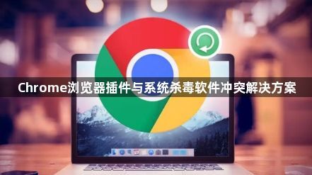 Chrome浏览器插件与系统杀毒软件冲突解决方案1