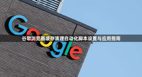 谷歌浏览器缓存清理自动化脚本设置与应用指南1