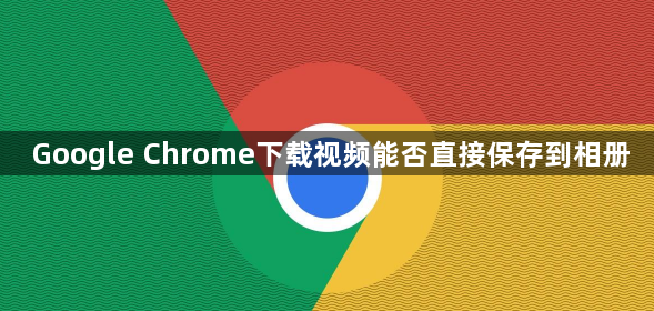 Google Chrome下载视频能否直接保存到相册1