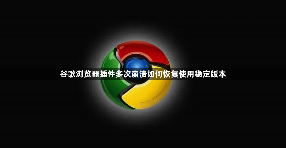 谷歌浏览器插件多次崩溃如何恢复使用稳定版本1