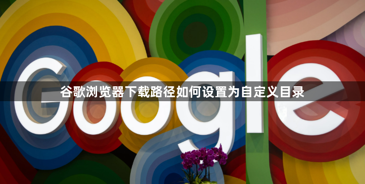 谷歌浏览器下载路径如何设置为自定义目录1