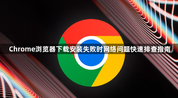 Chrome浏览器下载安装失败时网络问题快速排查指南1