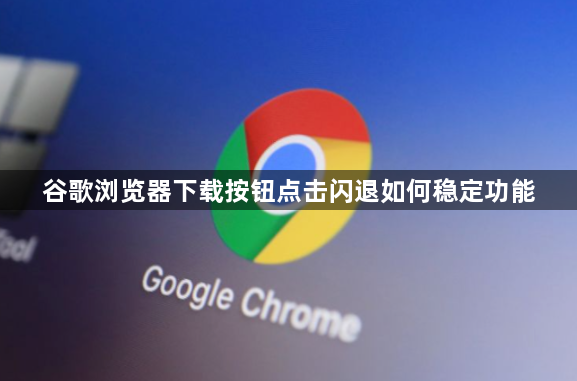 谷歌浏览器下载按钮点击闪退如何稳定功能1